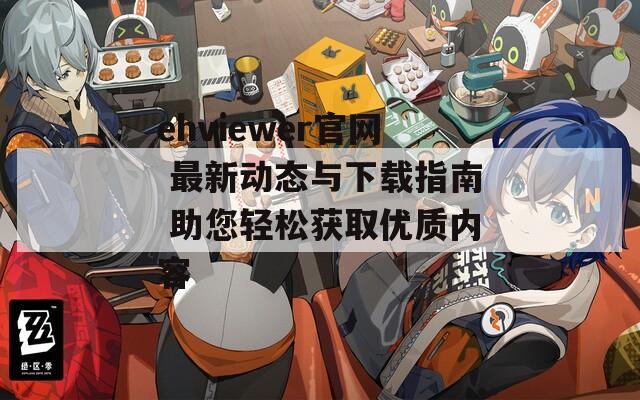 ehviewer官网 最新动态与下载指南 助您轻松获取优质内容