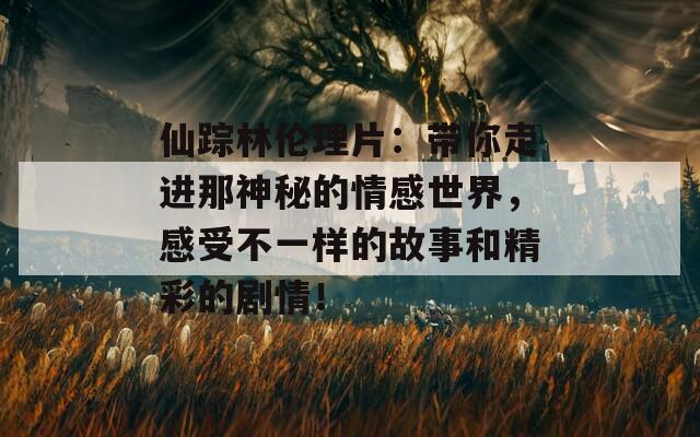 仙踪林伦理片：带你走进那神秘的情感世界，感受不一样的故事和精彩的剧情！