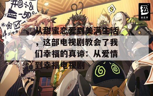 从甜蜜恋爱到美满生活，这部电视剧教会了我们幸福的真谛：从爱情到幸福电视剧