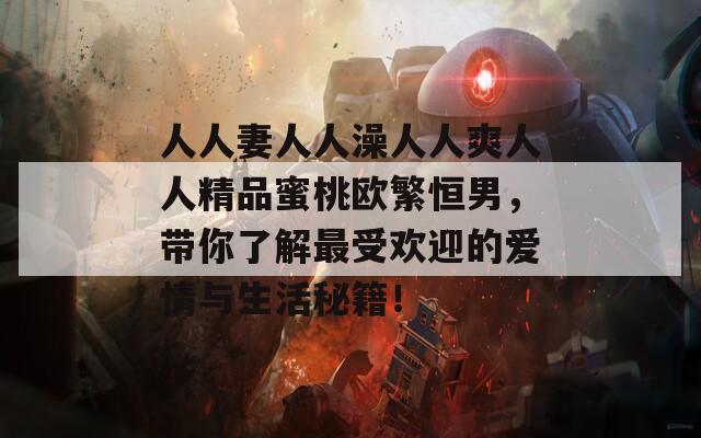 人人妻人人澡人人爽人人精品蜜桃欧繁恒男，带你了解最受欢迎的爱情与生活秘籍！