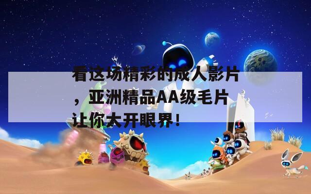看这场精彩的成人影片，亚洲精品AA级毛片让你大开眼界！