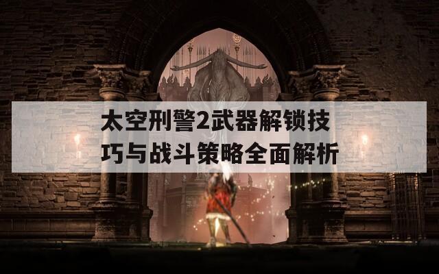 太空刑警2武器解锁技巧与战斗策略全面解析