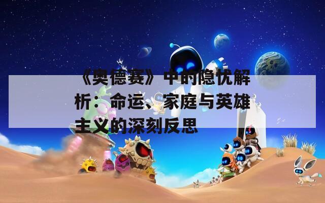 《奥德赛》中的隐忧解析：命运、家庭与英雄主义的深刻反思