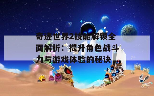 奇迹世界2技能解锁全面解析：提升角色战斗力与游戏体验的秘诀
