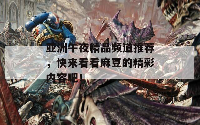 亚洲午夜精品频道推荐，快来看看麻豆的精彩内容吧！
