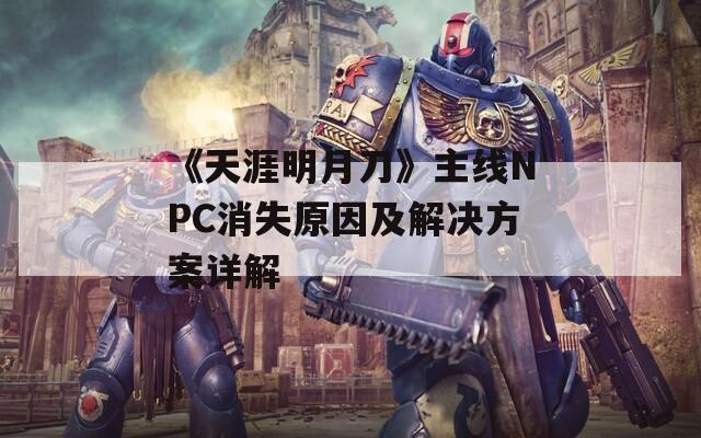 《天涯明月刀》主线NPC消失原因及解决方案详解