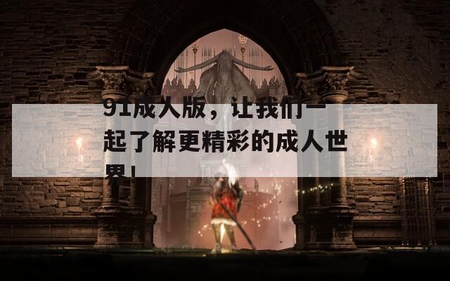 91成人版，让我们一起了解更精彩的成人世界！