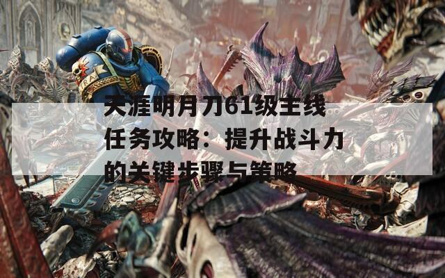 天涯明月刀61级主线任务攻略：提升战斗力的关键步骤与策略