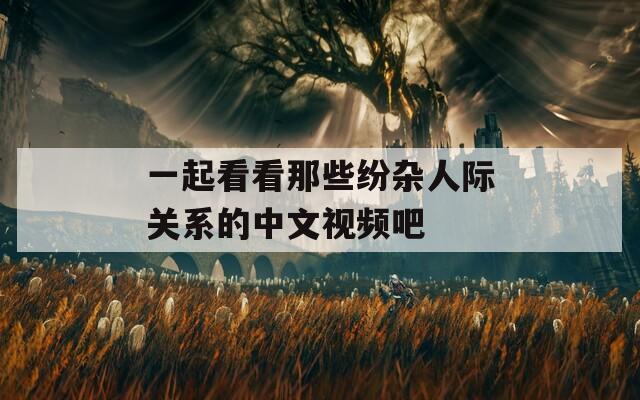 一起看看那些纷杂人际关系的中文视频吧