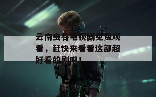 云南虫谷电视剧免费观看，赶快来看看这部超好看的剧吧！