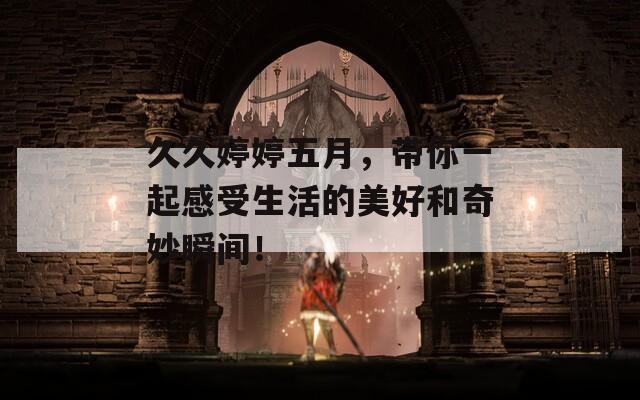 久久婷婷五月，带你一起感受生活的美好和奇妙瞬间！