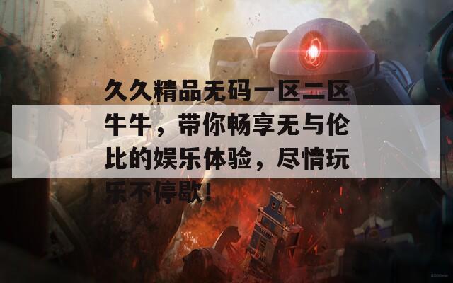 久久精品无码一区二区牛牛，带你畅享无与伦比的娱乐体验，尽情玩乐不停歇！