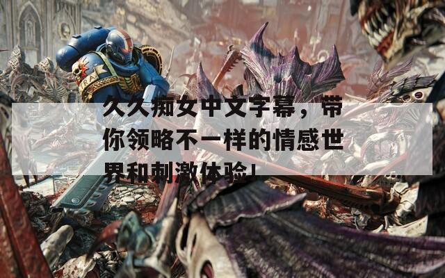 久久痴女中文字幕，带你领略不一样的情感世界和刺激体验！