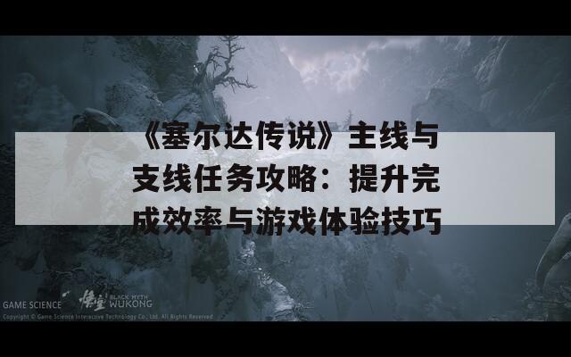 《塞尔达传说》主线与支线任务攻略：提升完成效率与游戏体验技巧