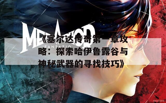 《塞尔达传奇第一章攻略：探索哈伊鲁露谷与神秘武器的寻找技巧》