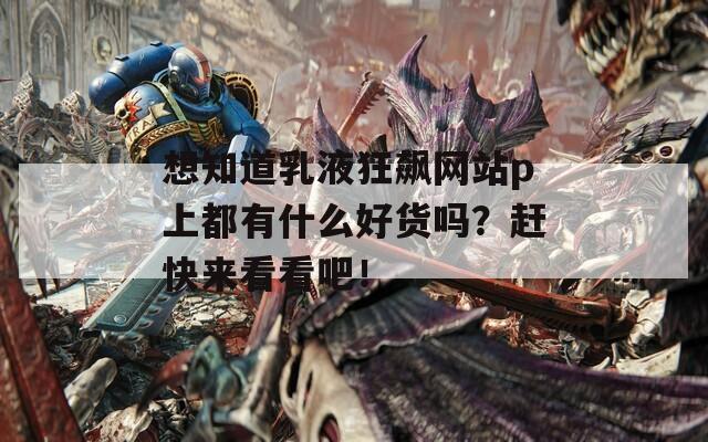 想知道乳液狂飙网站p上都有什么好货吗？赶快来看看吧！