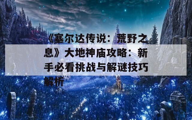 《塞尔达传说：荒野之息》大地神庙攻略：新手必看挑战与解谜技巧解析