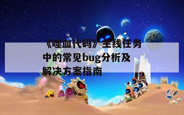 《噬血代码》主线任务中的常见bug分析及解决方案指南