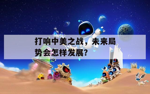 打响中美之战，未来局势会怎样发展？
