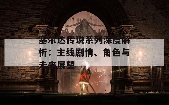 塞尔达传说系列深度解析：主线剧情、角色与未来展望