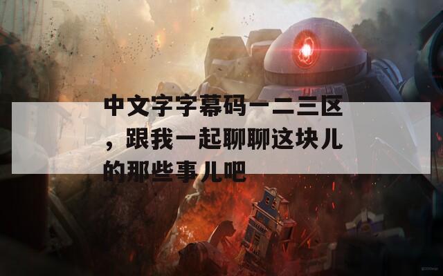 中文字字幕码一二三区，跟我一起聊聊这块儿的那些事儿吧