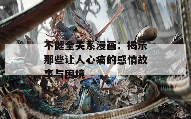 不健全关系漫画：揭示那些让人心痛的感情故事与困境