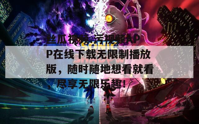 丝瓜视频.污视频APP在线下载无限制播放版，随时随地想看就看，尽享无限乐趣！