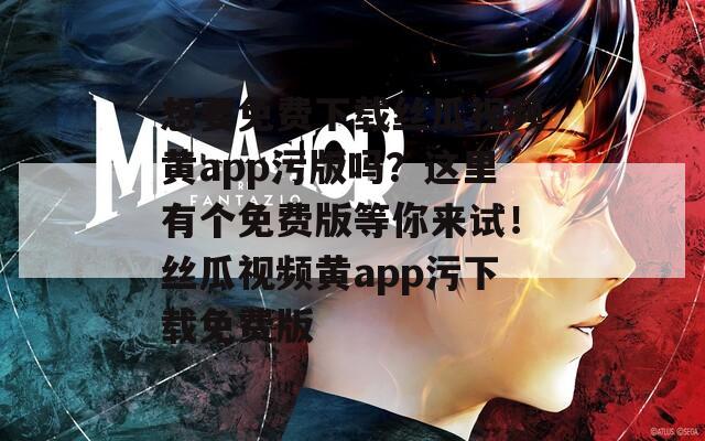 想要免费下载丝瓜视频黄app污版吗？这里有个免费版等你来试！丝瓜视频黄app污下载免费版