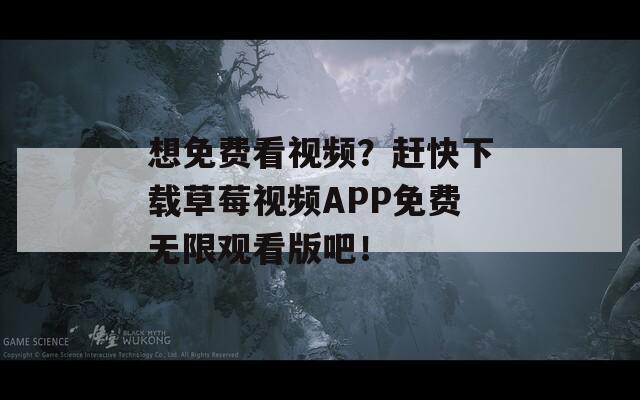 想免费看视频？赶快下载草莓视频APP免费无限观看版吧！