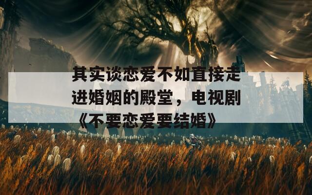 其实谈恋爱不如直接走进婚姻的殿堂，电视剧《不要恋爱要结婚》