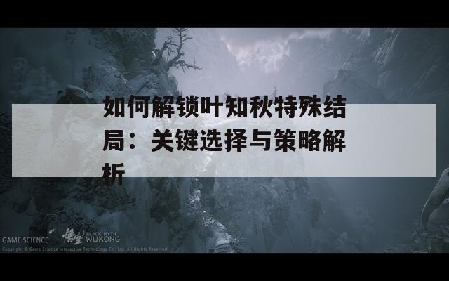 如何解锁叶知秋特殊结局：关键选择与策略解析