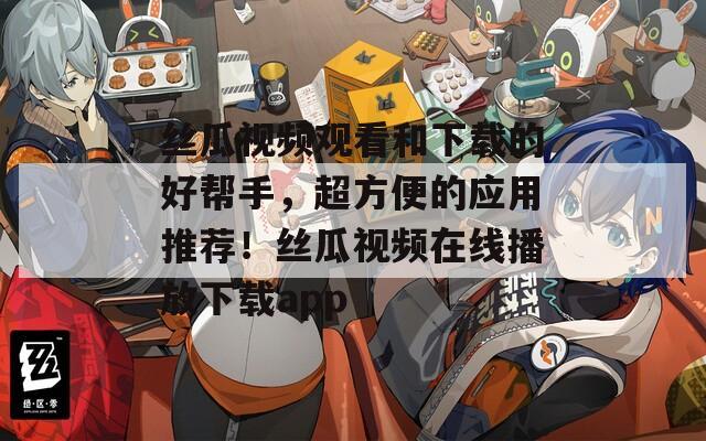 丝瓜视频观看和下载的好帮手，超方便的应用推荐！丝瓜视频在线播放下载app