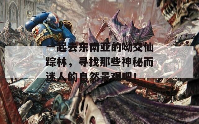 一起去东南亚的呦交仙踪林，寻找那些神秘而迷人的自然景观吧！