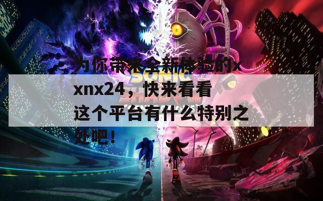 为你带来全新体验的xxnx24，快来看看这个平台有什么特别之处吧！