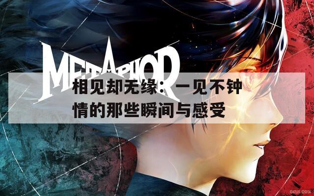 相见却无缘：一见不钟情的那些瞬间与感受