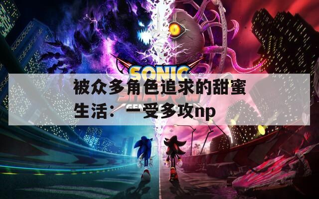 被众多角色追求的甜蜜生活：一受多攻np