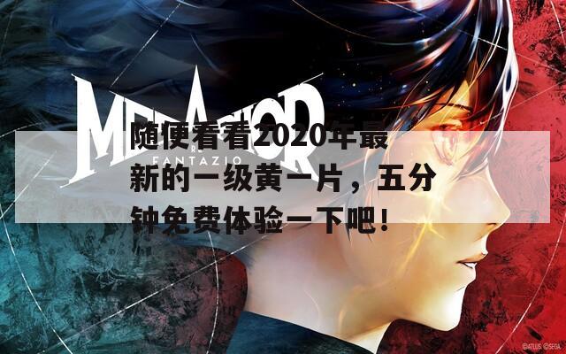 随便看看2020年最新的一级黄一片，五分钟免费体验一下吧！