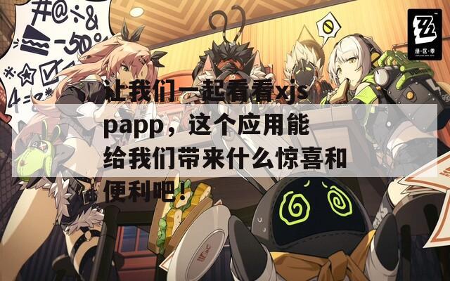 让我们一起看看xjspapp，这个应用能给我们带来什么惊喜和便利吧！
