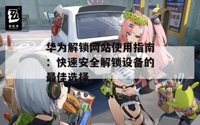 华为解锁网站使用指南：快速安全解锁设备的最佳选择