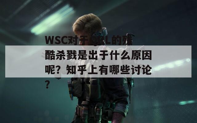WSC对于QRL的残酷杀戮是出于什么原因呢？知乎上有哪些讨论？