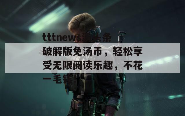 tttnews汤头条破解版免汤币，轻松享受无限阅读乐趣，不花一毛钱！