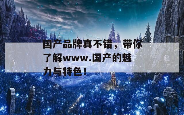 国产品牌真不错，带你了解www.国产的魅力与特色！
