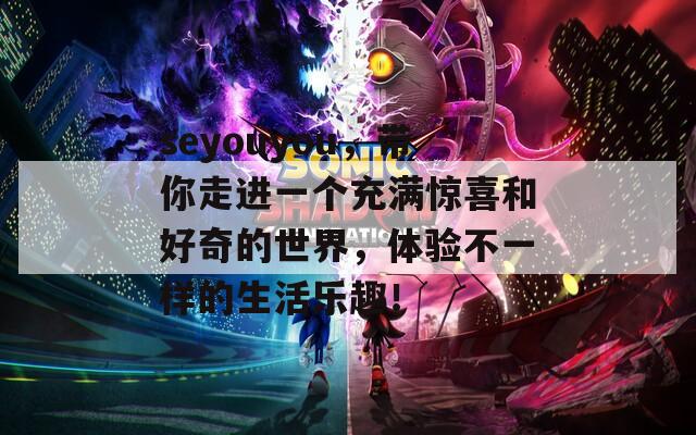 seyouyou，带你走进一个充满惊喜和好奇的世界，体验不一样的生活乐趣！