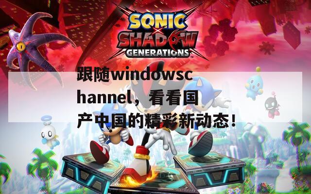 跟随windowschannel，看看国产中国的精彩新动态！