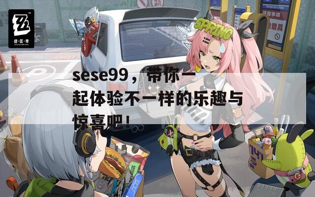 sese99，带你一起体验不一样的乐趣与惊喜吧！