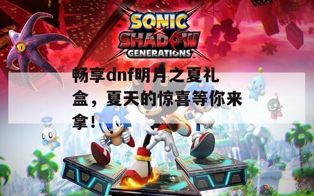畅享dnf明月之夏礼盒，夏天的惊喜等你来拿！