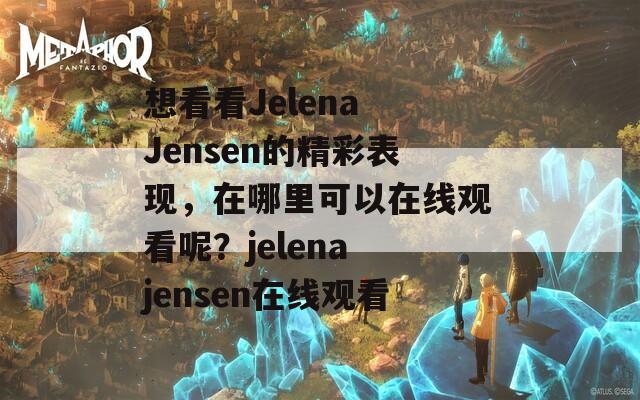 想看看Jelena Jensen的精彩表现，在哪里可以在线观看呢？jelena jensen在线观看