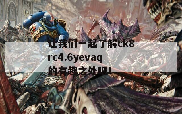 让我们一起了解ck8rc4.6yevaq的有趣之处吧！