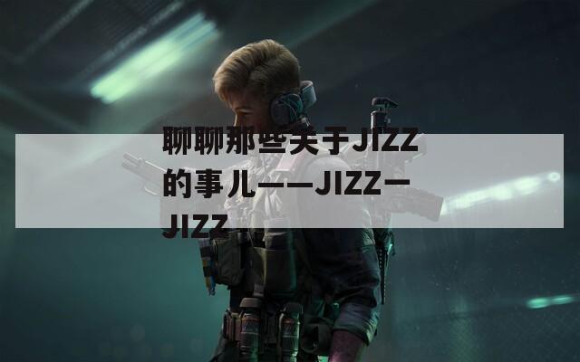 聊聊那些关于JIZZ的事儿——JIZZ一JIZZ