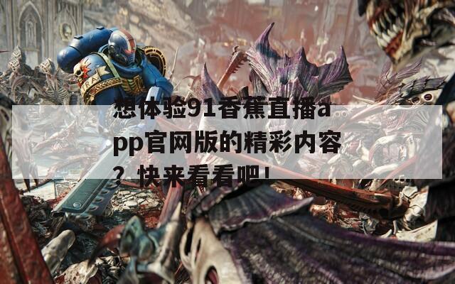 想体验91香蕉直播app官网版的精彩内容？快来看看吧！